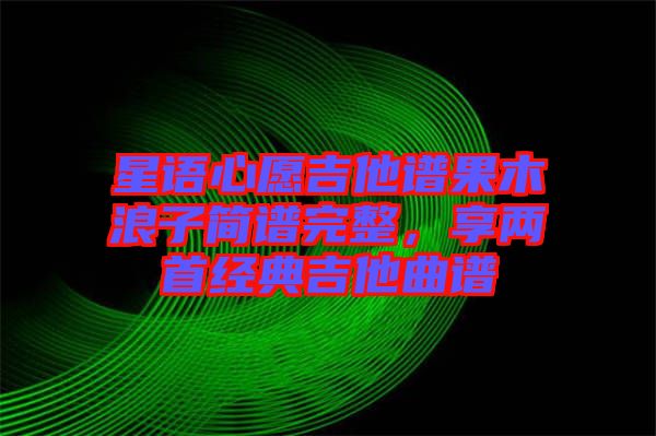 星語心愿吉他譜果木浪子簡譜完整，享兩首經(jīng)典吉他曲譜