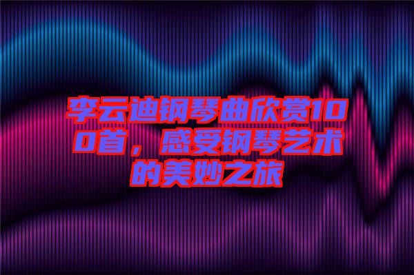 李云迪鋼琴曲欣賞100首，感受鋼琴藝術(shù)的美妙之旅