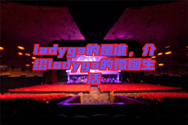 ladyga的是誰，介紹ladyga的婚姻生活