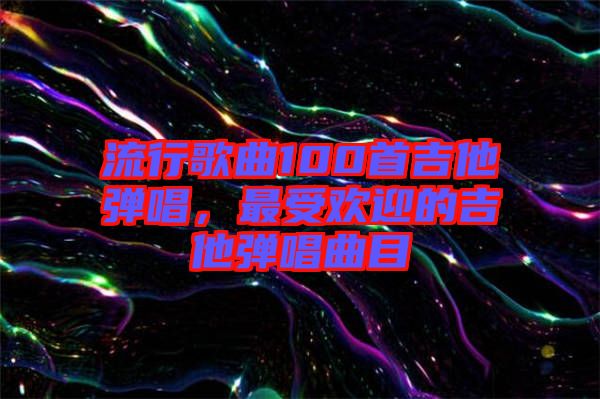 流行歌曲100首吉他彈唱，最受歡迎的吉他彈唱曲目