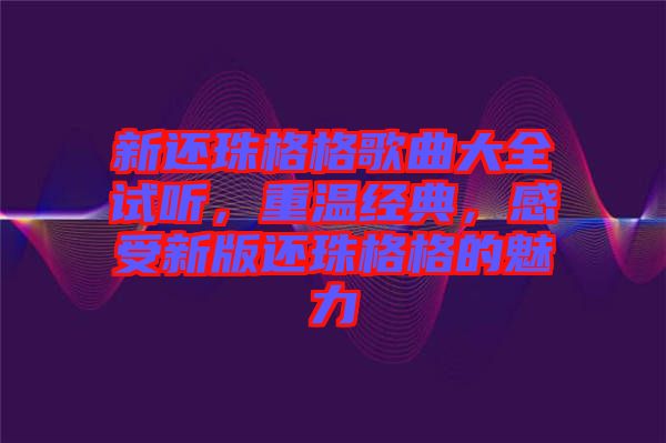 新還珠格格歌曲大全試聽，重溫經典，感受新版還珠格格的魅力