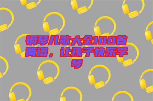 鋼琴兒歌大全100首簡譜，讓孩子快樂學(xué)琴