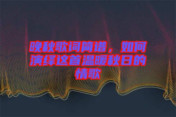 晚秋歌詞簡譜，如何演繹這首溫暖秋日的情歌