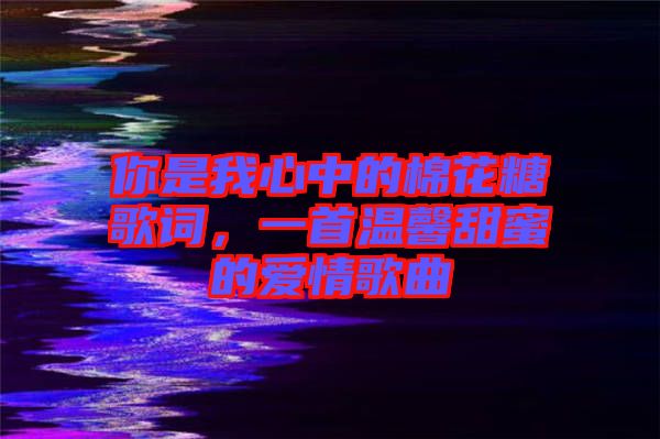 你是我心中的棉花糖歌詞，一首溫馨甜蜜的愛情歌曲