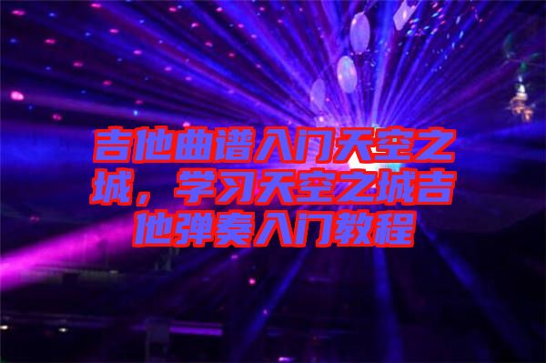 吉他曲譜入門天空之城，學(xué)習(xí)天空之城吉他彈奏入門教程