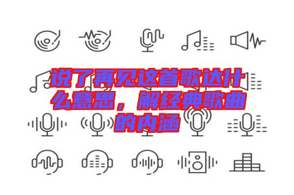 說(shuō)了再見(jiàn)這首歌達(dá)什么意思，解經(jīng)典歌曲的內(nèi)涵