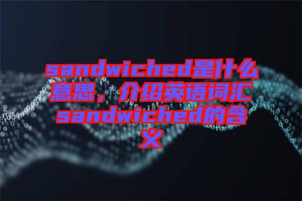 sandwiched是什么意思，介紹英語(yǔ)詞匯sandwiched的含義