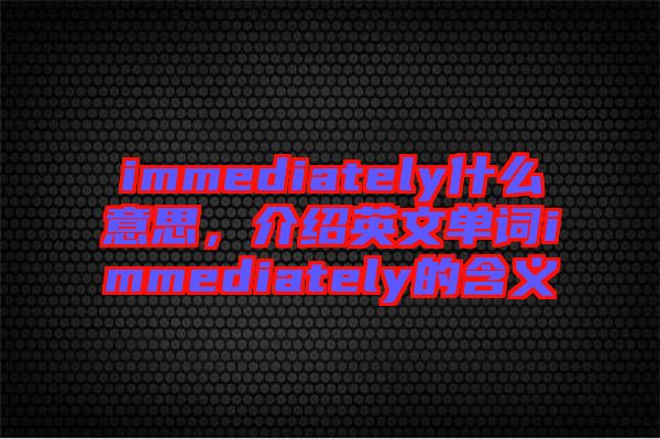 immediately什么意思，介紹英文單詞immediately的含義