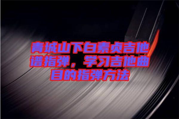 青城山下白素貞吉他譜指彈，學(xué)習(xí)吉他曲目的指彈方法