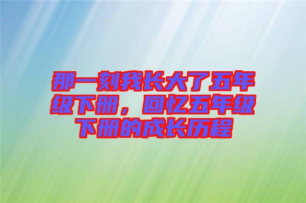 那一刻我長(zhǎng)大了五年級(jí)下冊(cè)，回憶五年級(jí)下冊(cè)的成長(zhǎng)歷程