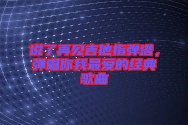 說了再見吉他指彈譜，彈唱你我最愛的經典歌曲