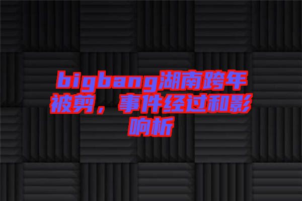 bigbang湖南跨年被剪，事件經(jīng)過(guò)和影響析