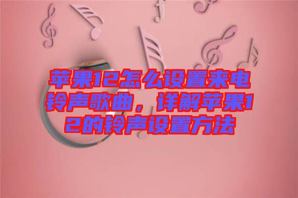 蘋果12怎么設(shè)置來電鈴聲歌曲，詳解蘋果12的鈴聲設(shè)置方法