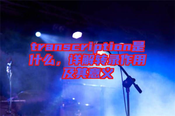 transcription是什么，詳解轉(zhuǎn)錄作用及其意義