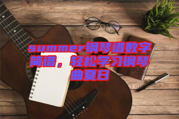 summer鋼琴譜數(shù)字簡譜，輕松學(xué)習(xí)鋼琴曲夏日