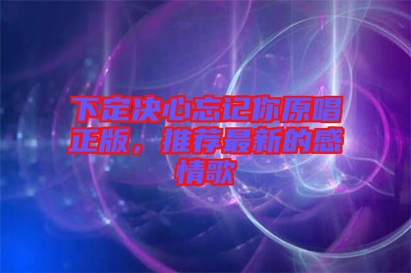 下定決心忘記你原唱正版，推薦最新的感情歌