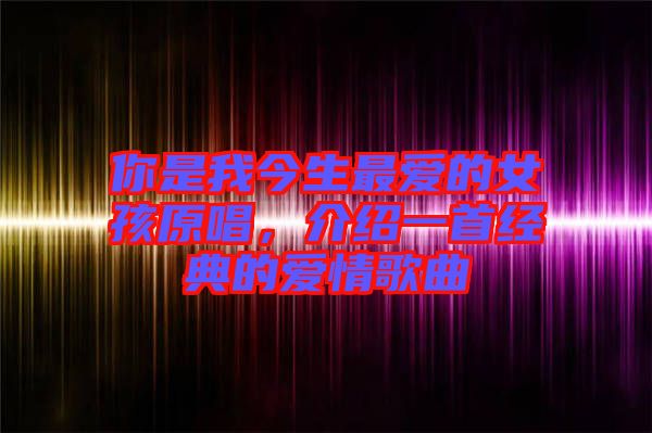 你是我今生最愛的女孩原唱，介紹一首經(jīng)典的愛情歌曲