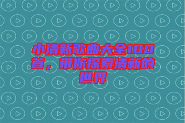 小清新歌曲大全100首，帶你探索清新的世界