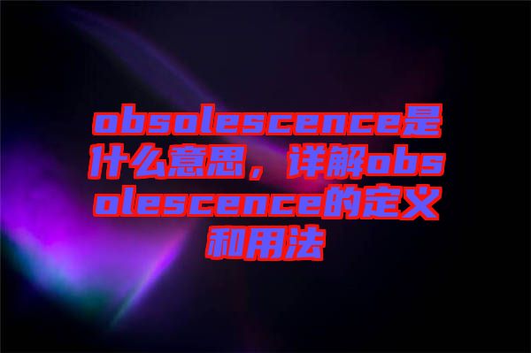 obsolescence是什么意思，詳解obsolescence的定義和用法