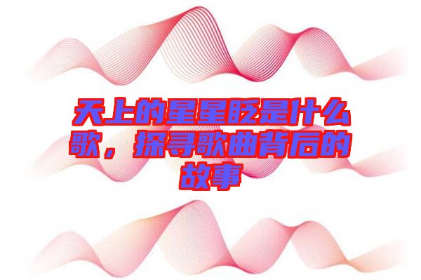 天上的星星眨是什么歌，探尋歌曲背后的故事