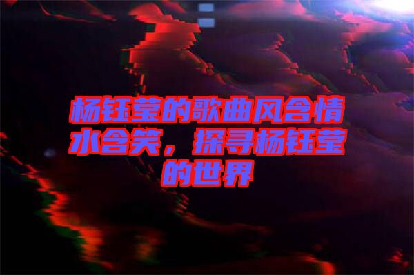 楊鈺瑩的歌曲風(fēng)含情水含笑，探尋楊鈺瑩的世界