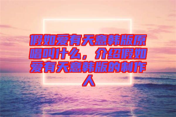 假如愛有天意韓版原唱叫什么，介紹假如愛有天意韓版的制作人