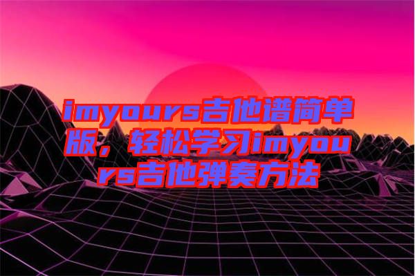 imyours吉他譜簡單版，輕松學(xué)習(xí)imyours吉他彈奏方法