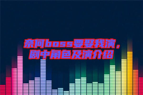 奈何boss要娶我演，劇中角色及演介紹