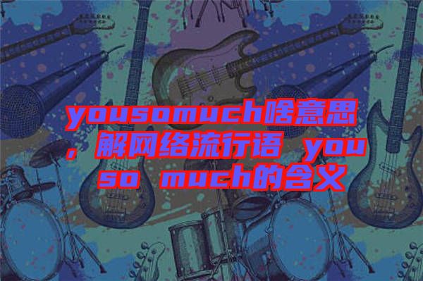 yousomuch啥意思，解網絡流行語 you so much的含義