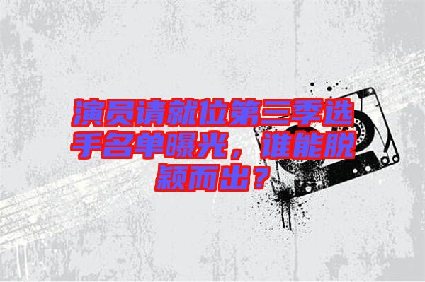 演員請(qǐng)就位第三季選手名單曝光，誰(shuí)能脫穎而出？