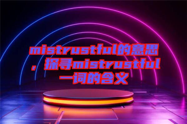 mistrustful的意思，探尋mistrustful一詞的含義