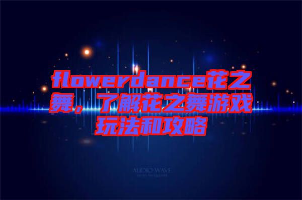 flowerdance花之舞，了解花之舞游戲玩法和攻略