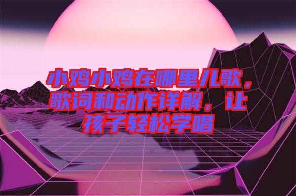 小雞小雞在哪里兒歌，歌詞和動(dòng)作詳解，讓孩子輕松學(xué)唱