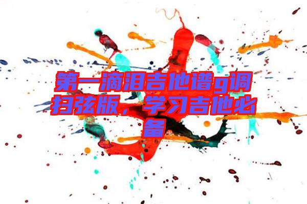 第一滴淚吉他譜g調(diào)掃弦版，學(xué)習(xí)吉他必備