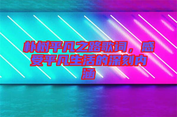 樸樹平凡之路歌詞，感受平凡生活的深刻內(nèi)涵