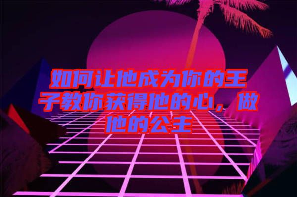 如何讓他成為你的王子教你獲得他的心，做他的公主