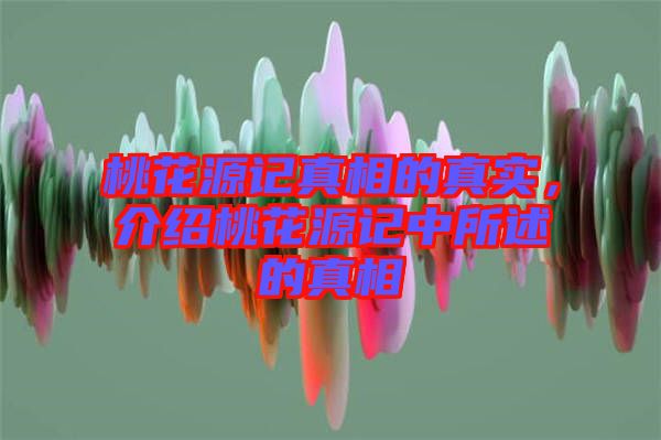 桃花源記真相的真實(shí)，介紹桃花源記中所述的真相