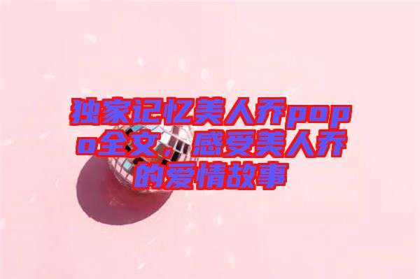 獨家記憶美人喬popo全文，感受美人喬的愛情故事