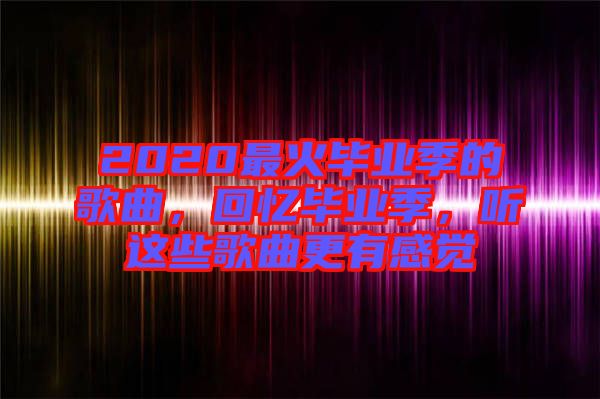 2020最火畢業(yè)季的歌曲，回憶畢業(yè)季，聽這些歌曲更有感覺