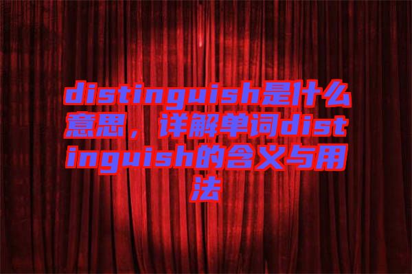 distinguish是什么意思，詳解單詞distinguish的含義與用法