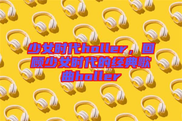 少女時(shí)代holler，回顧少女時(shí)代的經(jīng)典歌曲holler