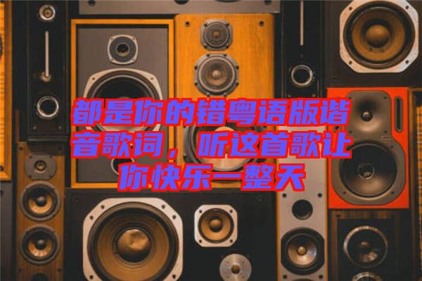 都是你的錯(cuò)粵語版諧音歌詞，聽這首歌讓你快樂一整天