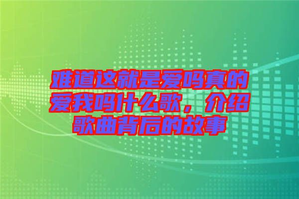 難道這就是愛嗎真的愛我嗎什么歌，介紹歌曲背后的故事