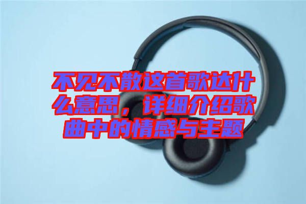 不見不散這首歌達(dá)什么意思，詳細(xì)介紹歌曲中的情感與主題