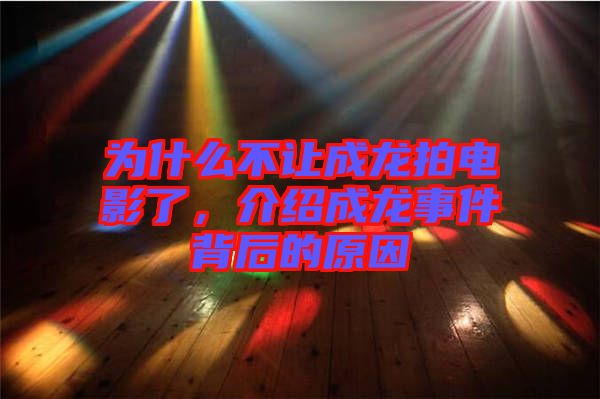 為什么不讓成龍拍電影了，介紹成龍事件背后的原因