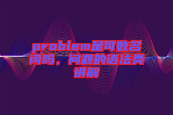 problem是可數(shù)名詞嗎，問題的語法類講解