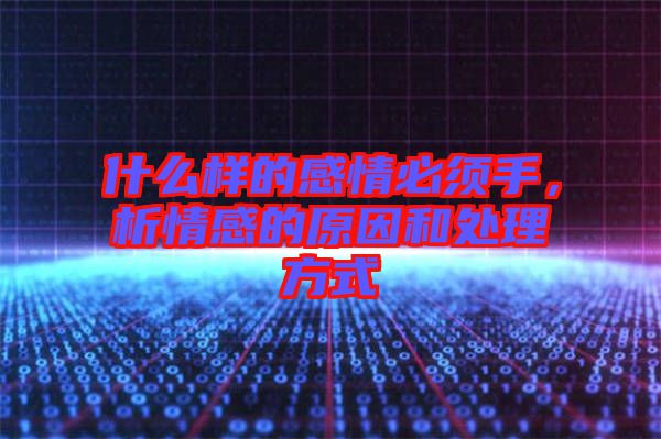 什么樣的感情必須手，析情感的原因和處理方式