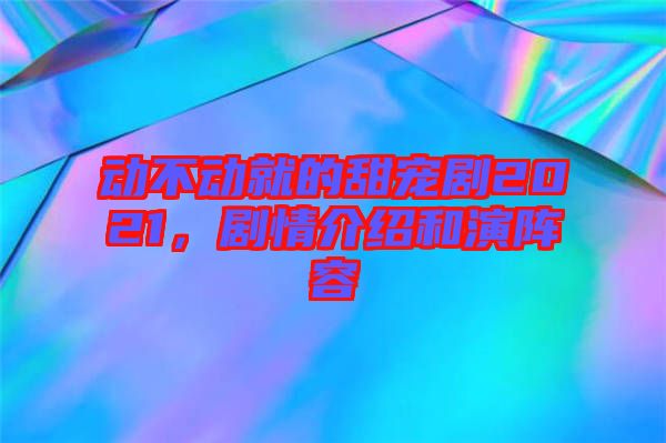 動不動就的甜寵劇2021，劇情介紹和演陣容