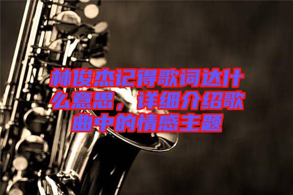 林俊杰記得歌詞達什么意思，詳細介紹歌曲中的情感主題