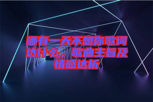 哪有一天不想你歌詞達(dá)什么，歌曲主旨及情感達(dá)析